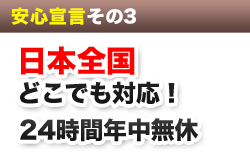 安心宣言その３　日本全国どこでも対応！24時間年中無休