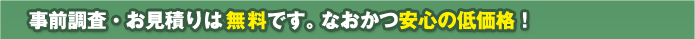 事前調査・お見積りは無料です。なおかつ安心の低価格！