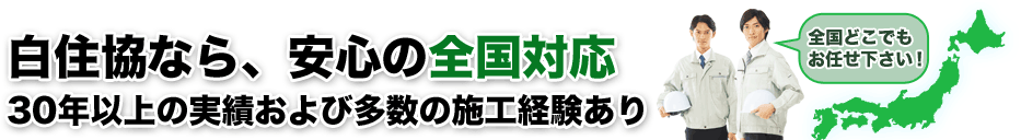 白住協なら安心の全国対応。30年以上の実績および施工経験あり　